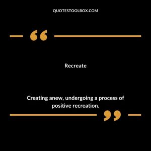 Recreate Creating anew undergoing a process of positive recreation.