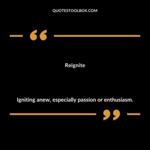 Reignite Igniting anew especially passion or enthusiasm.