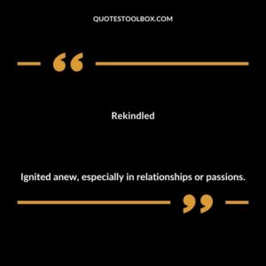 Rekindled Ignited anew especially in relationships or passions.