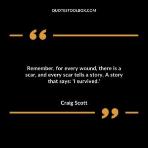 Remember, for every wound, there is a scar, and every scar tells a story. A story that says I survived