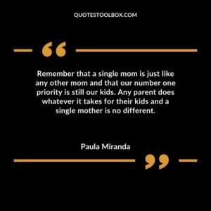Remember that a single mom is just like any other mom and that our number one priority is still our kids. Any parent does whatever it takes for their kids and a single