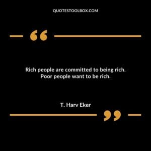 Rich people are committed to being rich. Poor people want to be rich.