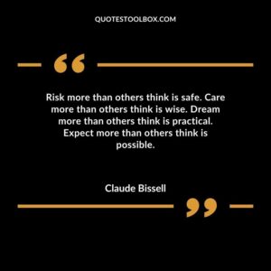 Risk more than others think is safe. Care more than others think is wise. Dream more than others think is practical. Expect more than others think is possible.