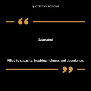 Saturated Filled to capacity inspiring richness and abundance.