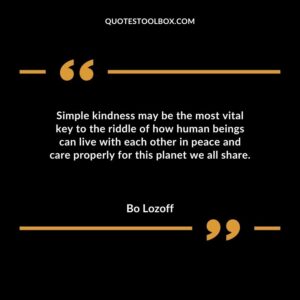 Simple kindness may be the most vital key to the riddle of how human beings can live with each other in peace and care properly for this planet we all share.