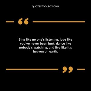 Sing like no ones listening love like youve never been hurt dance like nobodys watching and live like its heaven on earth. 1