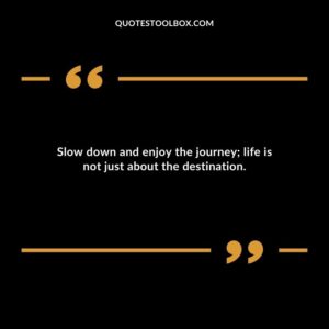Slow down and enjoy the journey life is not just about the destination.