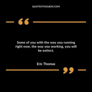 Some of you with the way you running right now the way you working you will be extinct.
