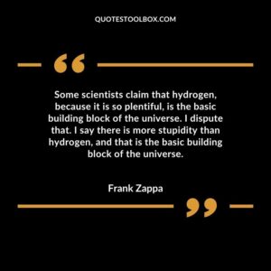 Some scientists claim that hydrogen, because it is so plentiful, is the basic building block of the universe. I dispute that. I say there is more stupidity than hydrogen