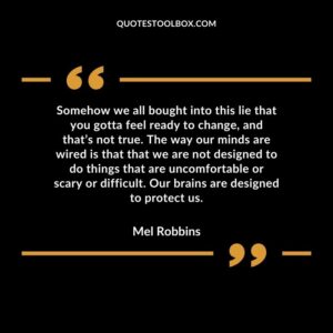 Somehow we all bought into this lie that you gotta feel ready to change, and that’s not true. The way our minds are wired is that that we are not designed to do things that