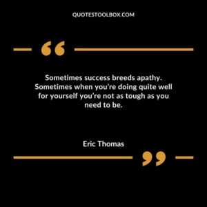 Sometimes success breeds apathy. Sometimes when youre doing quite well for yourself youre not as tough as you need to be.