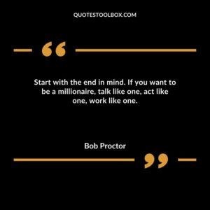 Start with the end in mind. If you want to be a millionaire talk like one act like one work like one.