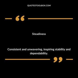 Steadiness Consistent and unwavering inspiring stability and dependability.