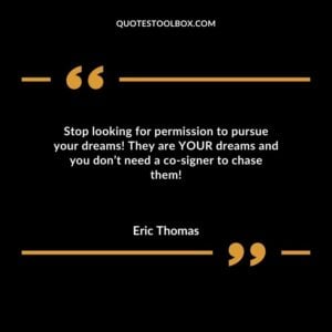 Stop looking for permission to pursue your dreams They are YOUR dreams and you dont need a co signer to chase them