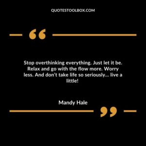 Stop overthinking everything. Just let it be. Relax and go with the flow more. Worry less. And don’t take life so seriously… live a little!