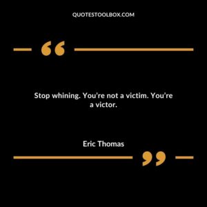 Stop whining. Youre not a victim. Youre a victor.