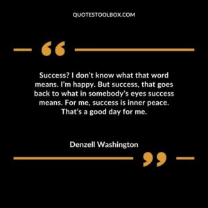 Success I don’t know what that word means. I’m happy. But success, that goes back to what in somebody’s eyes success means. For me, success is inner peace. That’s a good day