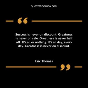 Success is never on discount. Greatness is never on sale. Greatness is never half off. Its all or nothing. Its all day every day. Greatness is never on discount.