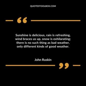 Sunshine is delicious rain is refreshing wind braces us up snow is exhilarating there is no such thing as bad weather only different kinds of good weather.