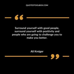 Surround yourself with good people surround yourself with positivity and people who are going to challenge you to make you better.