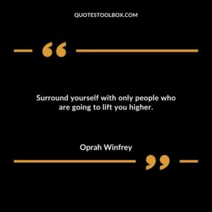 Surround yourself with only people who are going to lift you higher.