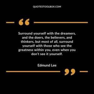 Surround yourself with the dreamers, and the doers, the believers, and thinkers, but most of all, surround yourself with those who see the greatness within you, even when