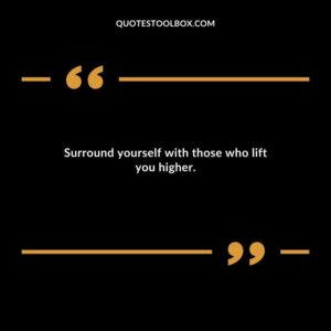Surround yourself with those who lift you higher.
