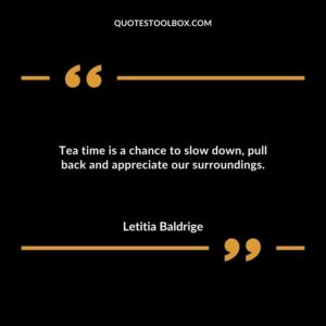 Tea time is a chance to slow down pull back and appreciate our surroundings.