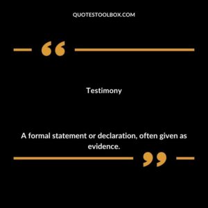 Testimony A formal statement or declaration often given as evidence.
