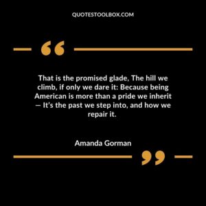 That is the promised glade The hill we climb if only we dare it Because being American is more than a pride we inherit Its the past we step into and how we repair it.