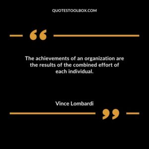 The achievements of an organization are the results of the combined effort of each individual.