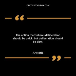 The action that follows deliberation should be quick but deliberation should be slow.