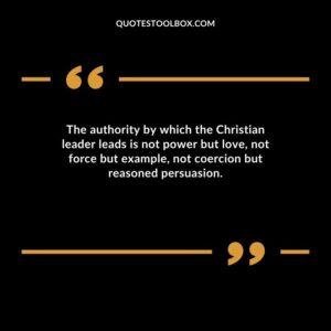 The authority by which the Christian leader leads is not power but love not force but example not coercion but reasoned persuasion.