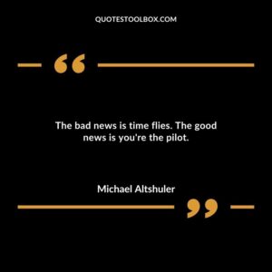 The bad news is time flies. The good news is youre the pilot.