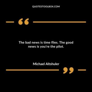 The bad news is time flies. The good news is youre the pilot.