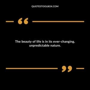 The beauty of life is in its ever changing unpredictable nature.