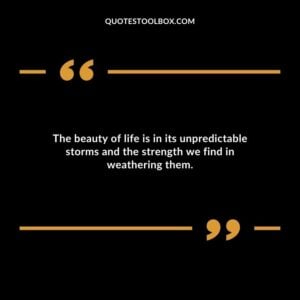 The beauty of life is in its unpredictable storms and the strength we find in weathering them.