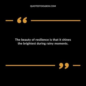 The beauty of resilience is that it shines the brightest during rainy moments.