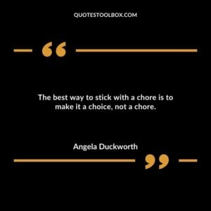 The best way to stick with a chore is to make it a choice not a chore.