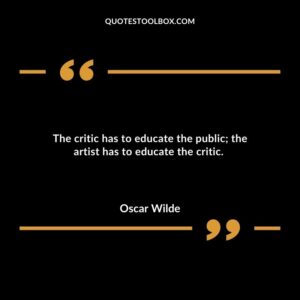 The critic has to educate the public the artist has to educate the critic.