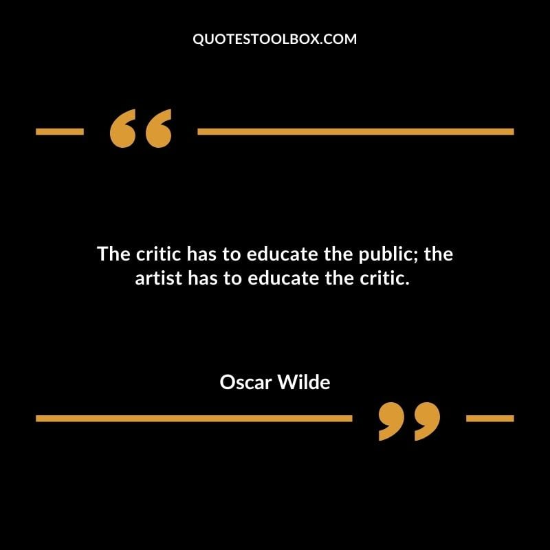 The critic has to educate the public the artist has to educate the critic.