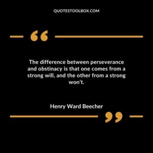 The difference between perseverance and obstinacy is that one comes from a strong will and the other from a strong wont.