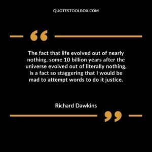 The fact that life evolved out of nearly nothing, some 10 billion years after the universe evolved out of literally nothing, is a fact so staggering that I would be mad to