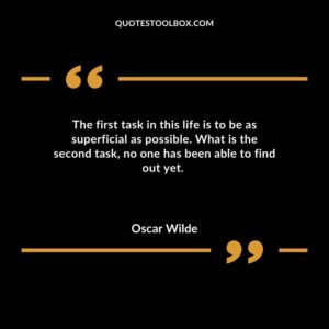 The first task in this life is to be as superficial as possible. What is the second task no one has been able to find out yet.