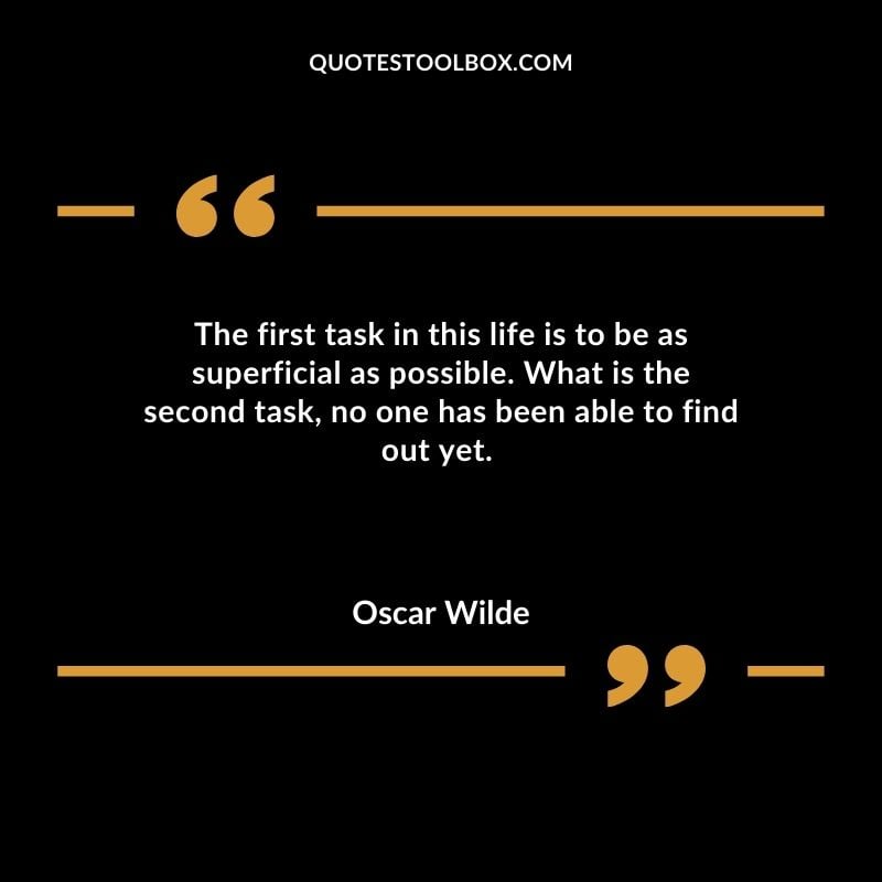 The first task in this life is to be as superficial as possible. What is the second task no one has been able to find out yet.