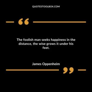The foolish man seeks happiness in the distance the wise grows it under his feet.