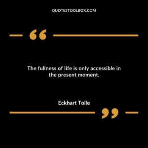 The fullness of life is only accessible in the present moment.