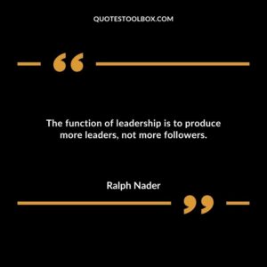 The function of leadership is to produce more leaders not more followers.