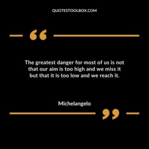 The greatest danger for most of us is not that our aim is too high and we miss it but that it is too low and we reach it.