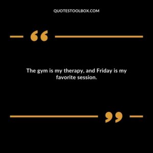 The gym is my therapy and Friday is my favorite session.